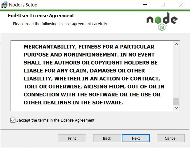 Node.js Setup 
End-user License Agreement 
Please read the following license agreement carefully 
node 
MERCHANTABILITY, FITNESS FOR A PARTICULAR 
PURPOSE AND NONINFRINGEMENT. IN NO EVENT 
SHALL THE AUTHORS OR COPYRIGHT HOLDERS BE 
LIABLE FOR ANY CLAIM, DAMAGES OR OTHER 
LIABILITY, WHETHER IN AN ACTION OF CONTRACT, 
TORT OR OTHERWISE, ARISING FROM, OUT OF OR IN 
CONNECTION WITH THE SOFTWARE OR THE USE OR 
OTHER DEALINGS IN THE SOFTWARE. 
1 accept the terms in the Licenæ Agreement 