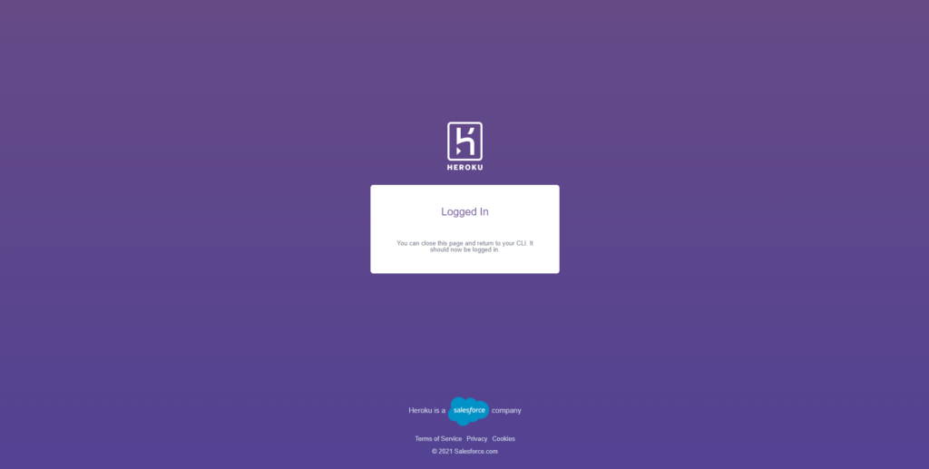 HEROKU 
Logged In 
You can close this page and return your CLI It 
should now be h•gged im 
'—Eroku is a company 
Terms of Service Privacy Cookies 
2021 Saksforce.com 