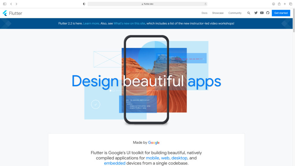 Flutter 
flutter.dev 
Docs 
Showca 
Flutter 2.2 is here. Learn more. Also, see What's new on this site, which includes a list of the new instructor-led video 
nev 00.ci 
opacity: 
child: 
ible 
Text( 
beautiful. 
ter : 
assets: 
• amag•s/paraihvaliey. jpeg 
• images'The•ave. jpeg 